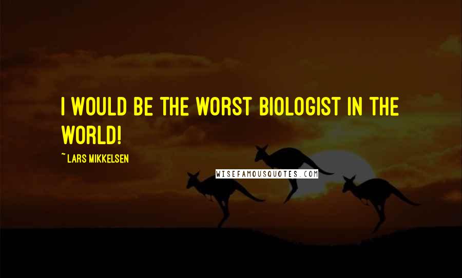 Lars Mikkelsen Quotes: I would be the worst biologist in the world!