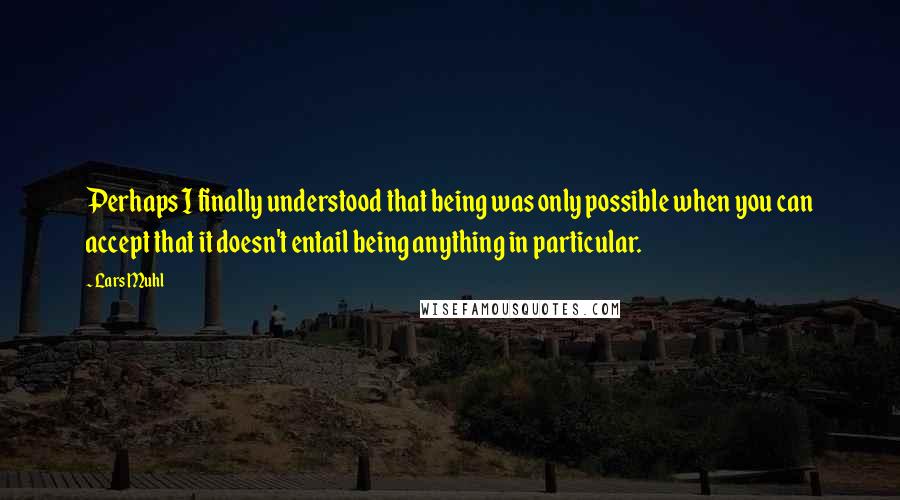 Lars Muhl Quotes: Perhaps I finally understood that being was only possible when you can accept that it doesn't entail being anything in particular.