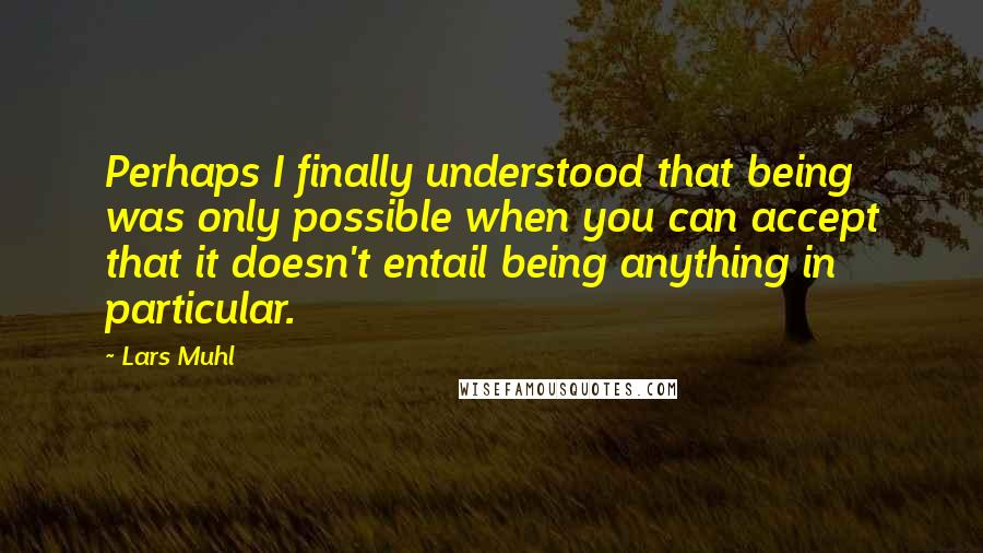 Lars Muhl Quotes: Perhaps I finally understood that being was only possible when you can accept that it doesn't entail being anything in particular.