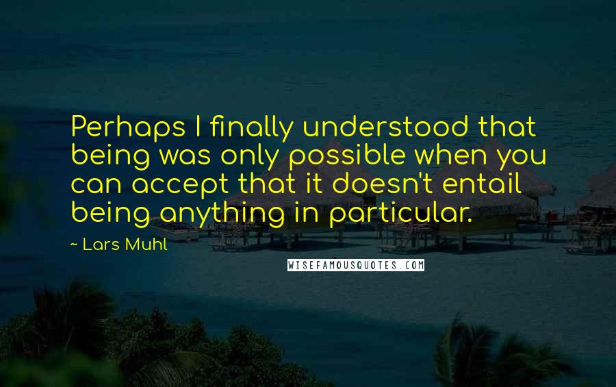 Lars Muhl Quotes: Perhaps I finally understood that being was only possible when you can accept that it doesn't entail being anything in particular.