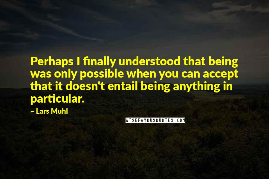 Lars Muhl Quotes: Perhaps I finally understood that being was only possible when you can accept that it doesn't entail being anything in particular.