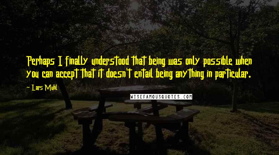 Lars Muhl Quotes: Perhaps I finally understood that being was only possible when you can accept that it doesn't entail being anything in particular.