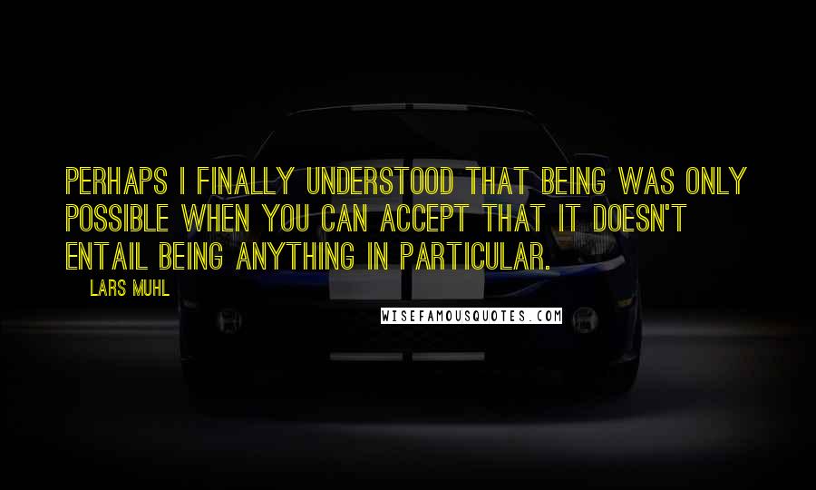 Lars Muhl Quotes: Perhaps I finally understood that being was only possible when you can accept that it doesn't entail being anything in particular.