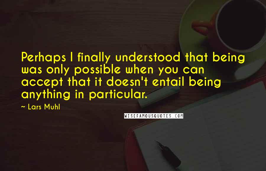 Lars Muhl Quotes: Perhaps I finally understood that being was only possible when you can accept that it doesn't entail being anything in particular.