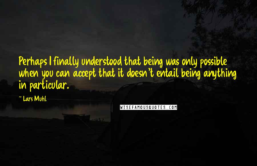 Lars Muhl Quotes: Perhaps I finally understood that being was only possible when you can accept that it doesn't entail being anything in particular.