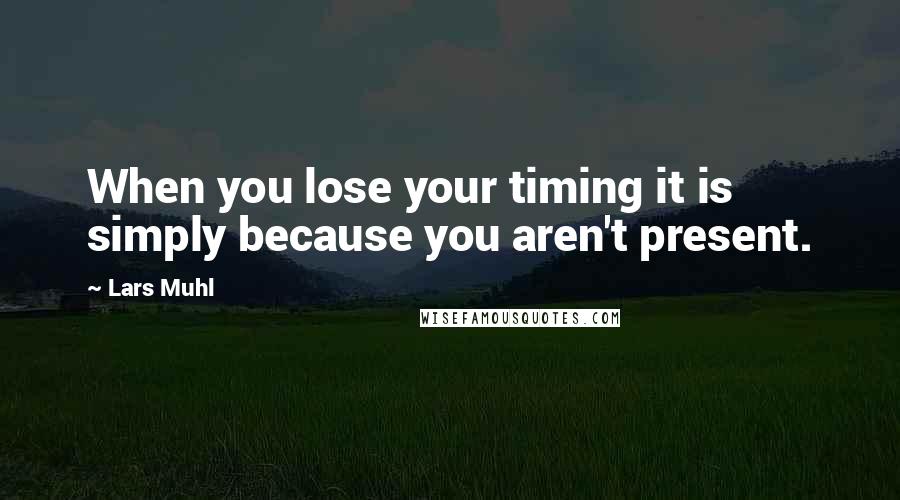 Lars Muhl Quotes: When you lose your timing it is simply because you aren't present.