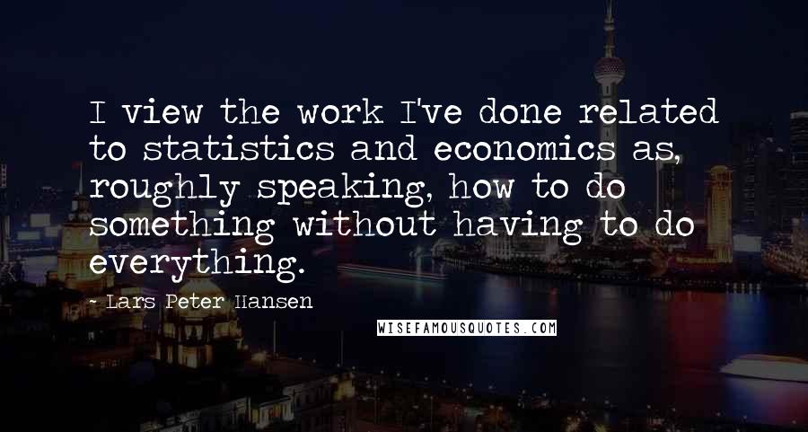 Lars Peter Hansen Quotes: I view the work I've done related to statistics and economics as, roughly speaking, how to do something without having to do everything.