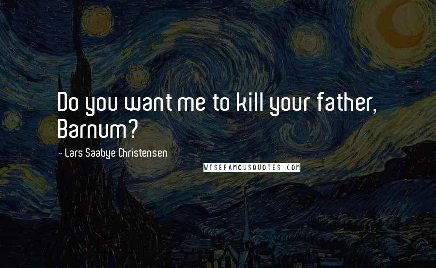 Lars Saabye Christensen Quotes: Do you want me to kill your father, Barnum?