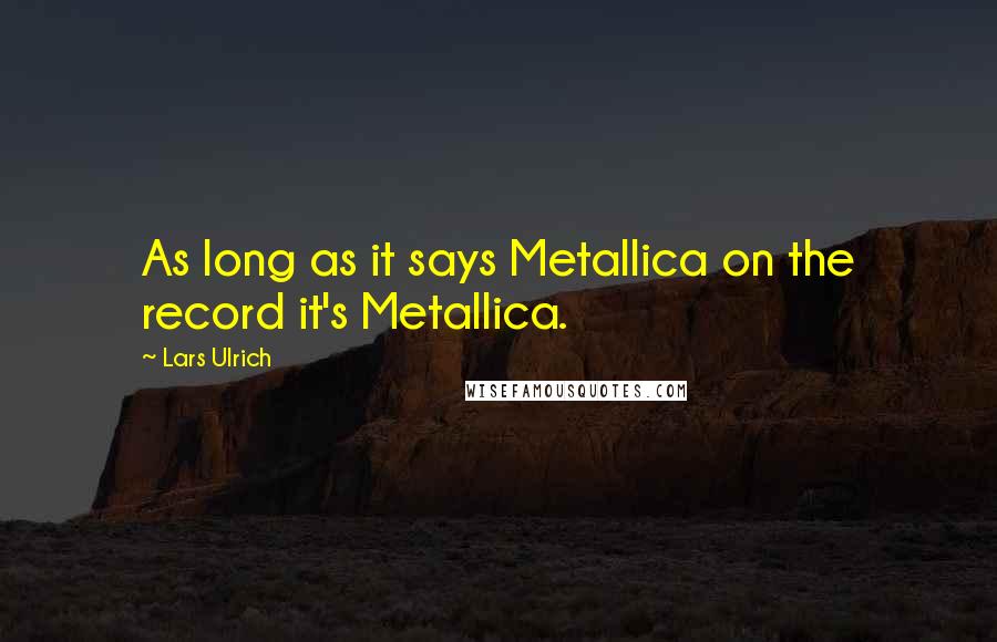 Lars Ulrich Quotes: As long as it says Metallica on the record it's Metallica.