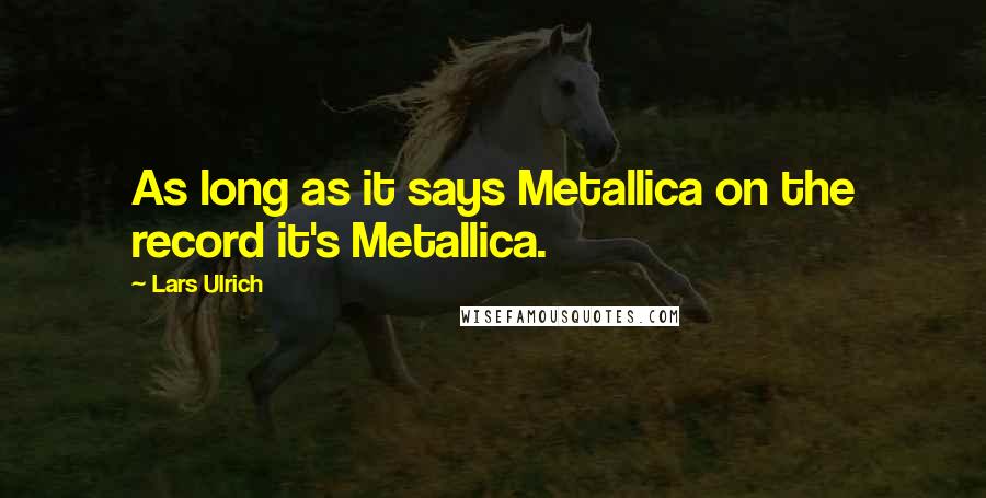 Lars Ulrich Quotes: As long as it says Metallica on the record it's Metallica.