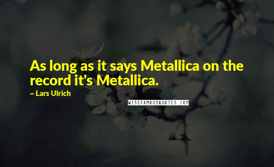 Lars Ulrich Quotes: As long as it says Metallica on the record it's Metallica.