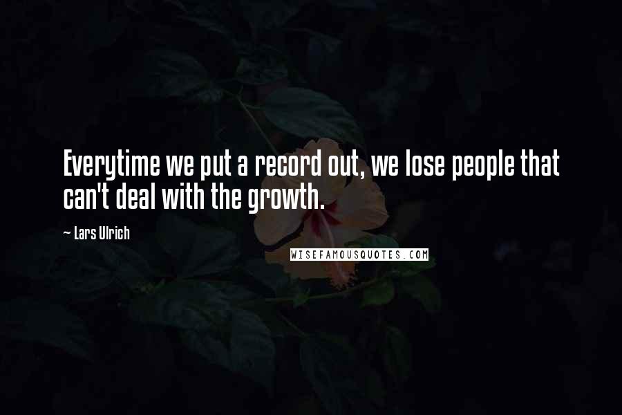 Lars Ulrich Quotes: Everytime we put a record out, we lose people that can't deal with the growth.