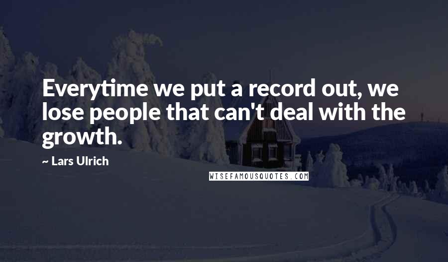 Lars Ulrich Quotes: Everytime we put a record out, we lose people that can't deal with the growth.