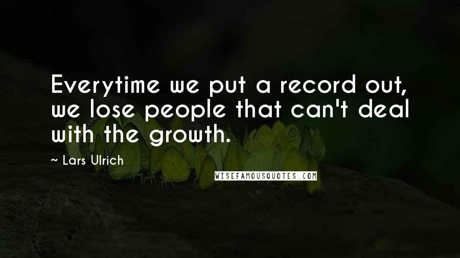 Lars Ulrich Quotes: Everytime we put a record out, we lose people that can't deal with the growth.