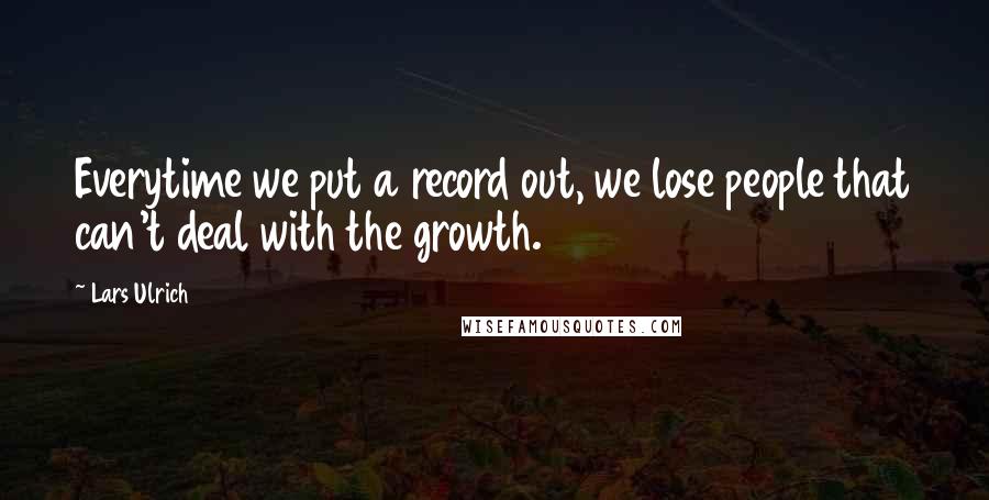 Lars Ulrich Quotes: Everytime we put a record out, we lose people that can't deal with the growth.