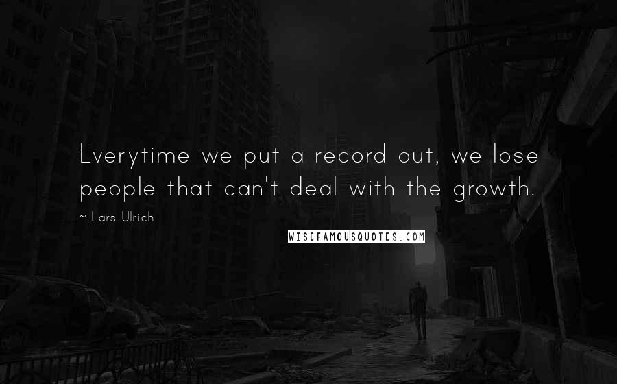 Lars Ulrich Quotes: Everytime we put a record out, we lose people that can't deal with the growth.