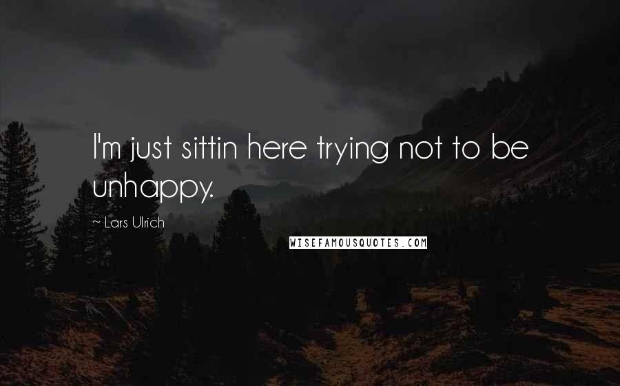 Lars Ulrich Quotes: I'm just sittin here trying not to be unhappy.