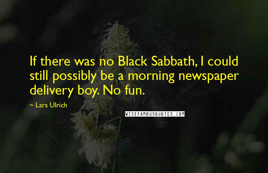 Lars Ulrich Quotes: If there was no Black Sabbath, I could still possibly be a morning newspaper delivery boy. No fun.