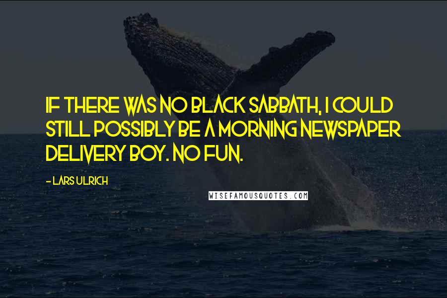 Lars Ulrich Quotes: If there was no Black Sabbath, I could still possibly be a morning newspaper delivery boy. No fun.