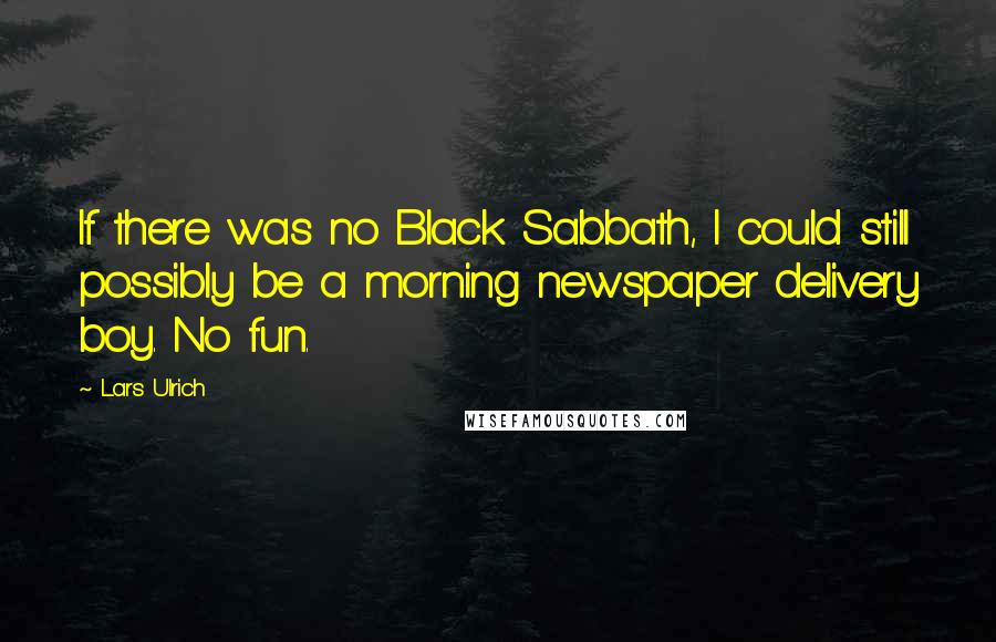 Lars Ulrich Quotes: If there was no Black Sabbath, I could still possibly be a morning newspaper delivery boy. No fun.