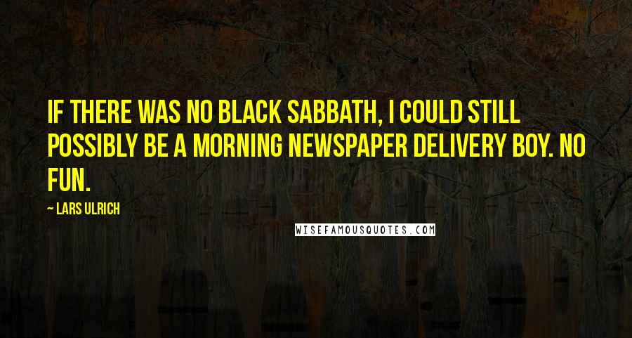 Lars Ulrich Quotes: If there was no Black Sabbath, I could still possibly be a morning newspaper delivery boy. No fun.