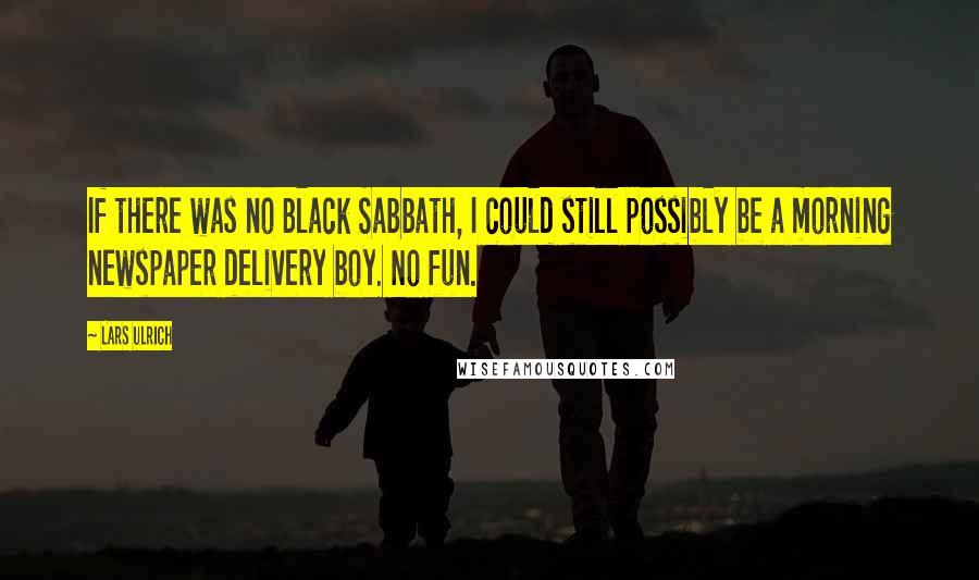 Lars Ulrich Quotes: If there was no Black Sabbath, I could still possibly be a morning newspaper delivery boy. No fun.