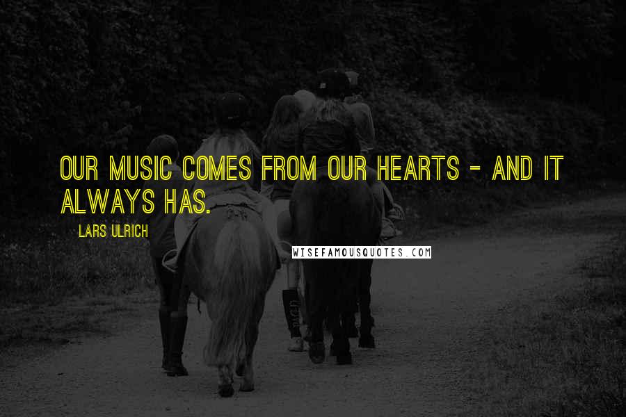 Lars Ulrich Quotes: Our music comes from our hearts - and it always has.