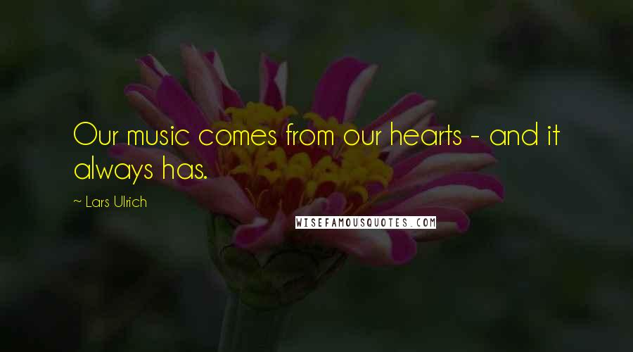 Lars Ulrich Quotes: Our music comes from our hearts - and it always has.