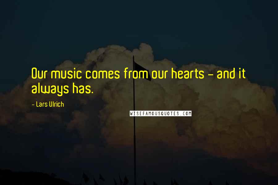Lars Ulrich Quotes: Our music comes from our hearts - and it always has.