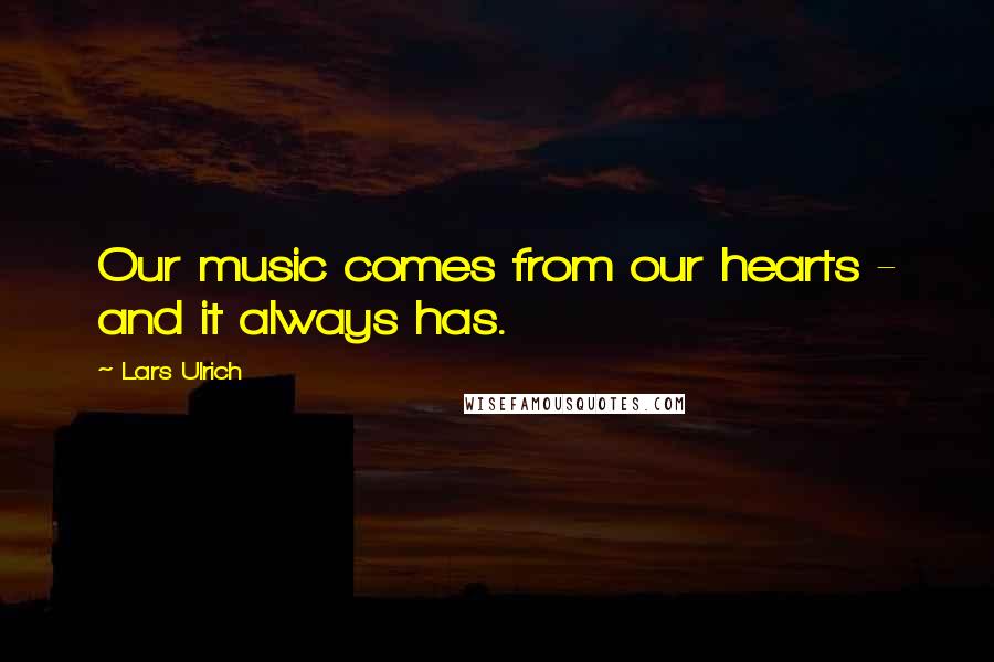 Lars Ulrich Quotes: Our music comes from our hearts - and it always has.