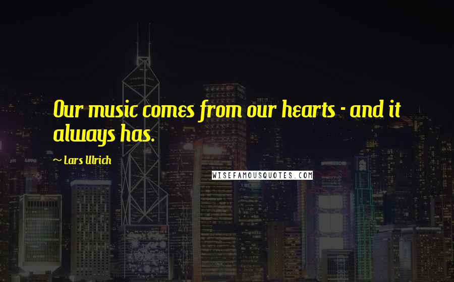 Lars Ulrich Quotes: Our music comes from our hearts - and it always has.