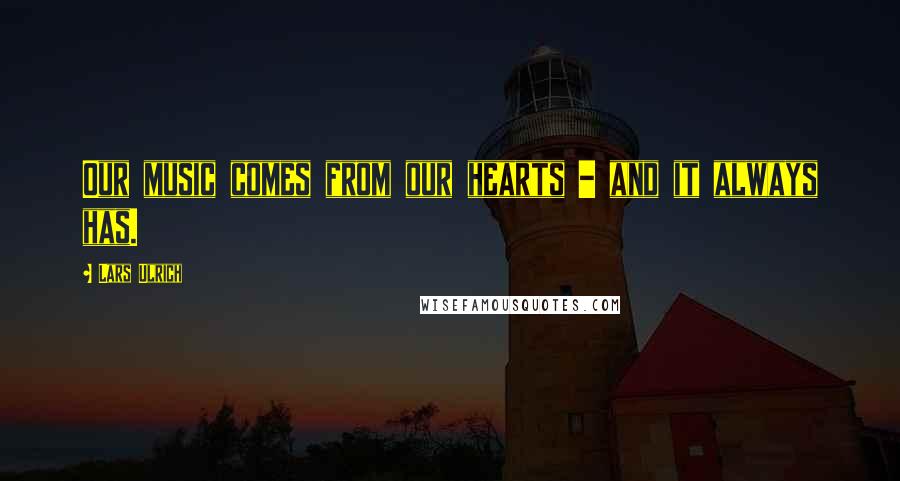Lars Ulrich Quotes: Our music comes from our hearts - and it always has.
