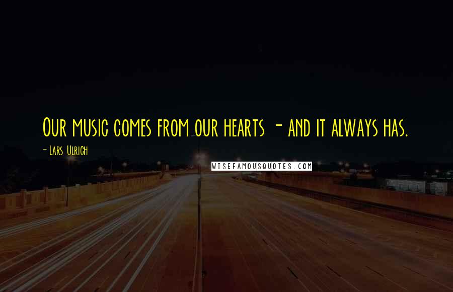 Lars Ulrich Quotes: Our music comes from our hearts - and it always has.