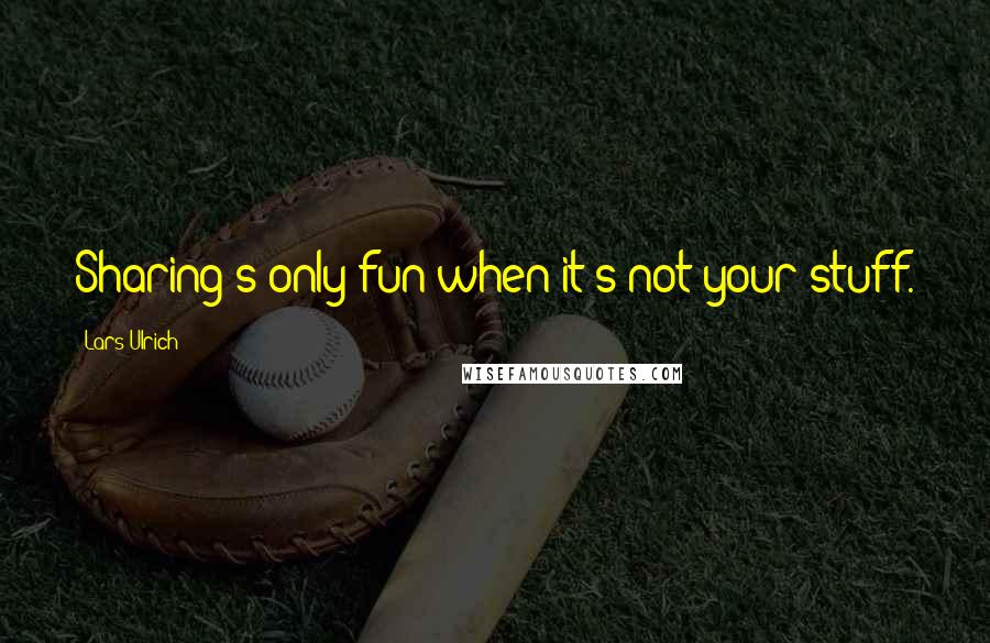 Lars Ulrich Quotes: Sharing's only fun when it's not your stuff.