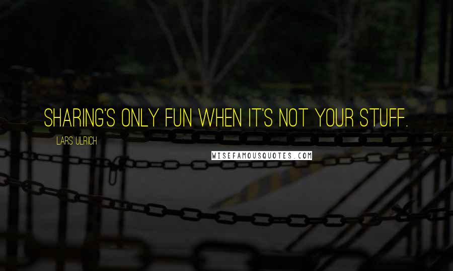Lars Ulrich Quotes: Sharing's only fun when it's not your stuff.