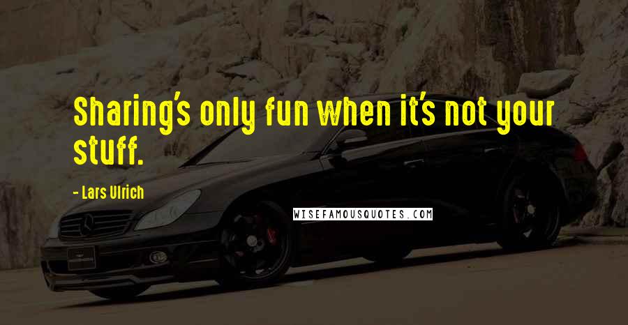 Lars Ulrich Quotes: Sharing's only fun when it's not your stuff.
