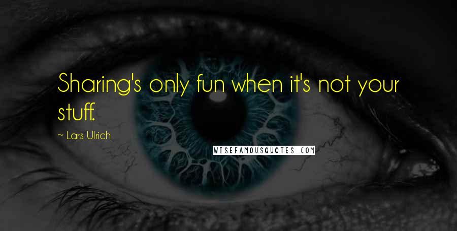 Lars Ulrich Quotes: Sharing's only fun when it's not your stuff.