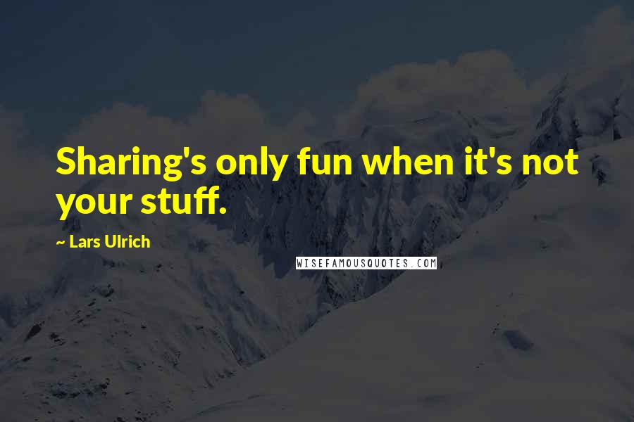 Lars Ulrich Quotes: Sharing's only fun when it's not your stuff.