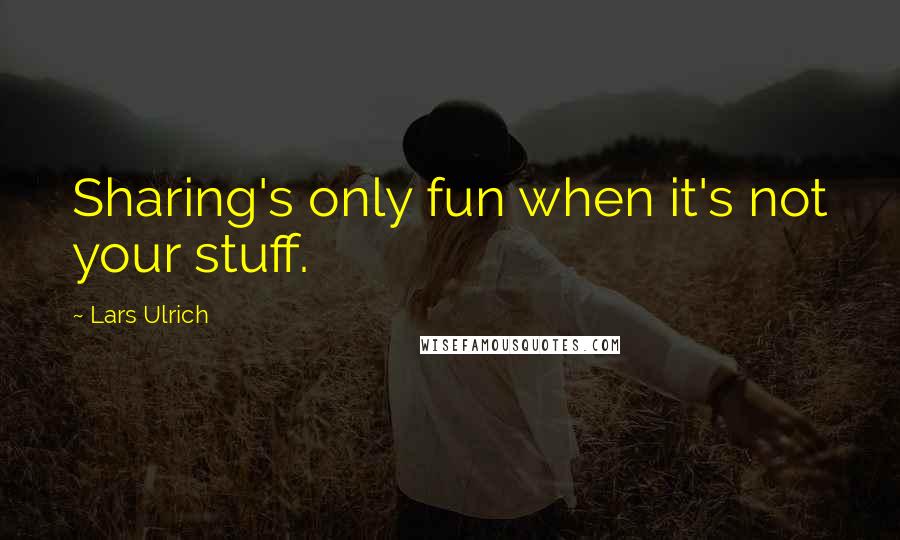 Lars Ulrich Quotes: Sharing's only fun when it's not your stuff.