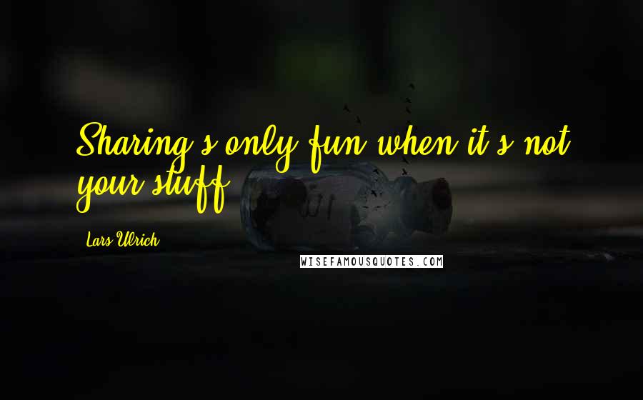 Lars Ulrich Quotes: Sharing's only fun when it's not your stuff.
