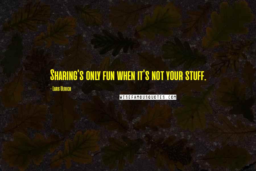 Lars Ulrich Quotes: Sharing's only fun when it's not your stuff.