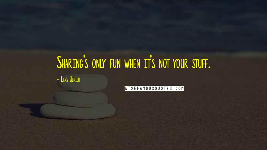 Lars Ulrich Quotes: Sharing's only fun when it's not your stuff.