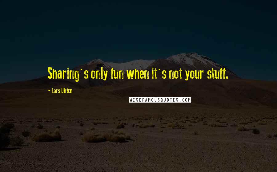 Lars Ulrich Quotes: Sharing's only fun when it's not your stuff.