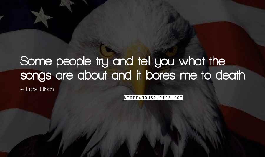 Lars Ulrich Quotes: Some people try and tell you what the songs are about and it bores me to death.