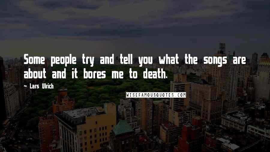 Lars Ulrich Quotes: Some people try and tell you what the songs are about and it bores me to death.