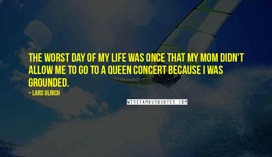 Lars Ulrich Quotes: The worst day of my life was once that my mom didn't allow me to go to a Queen concert because I was grounded.