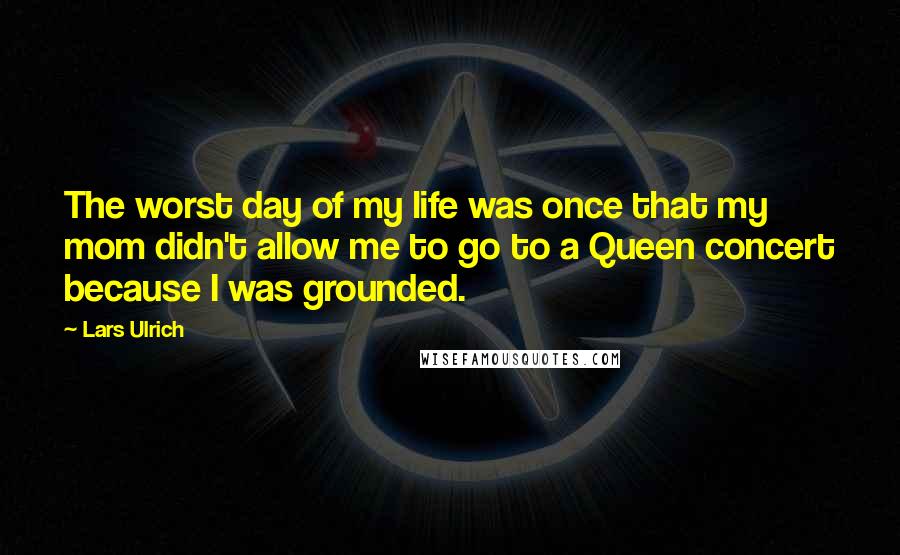 Lars Ulrich Quotes: The worst day of my life was once that my mom didn't allow me to go to a Queen concert because I was grounded.