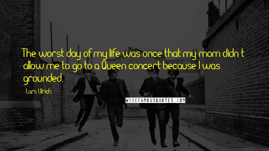 Lars Ulrich Quotes: The worst day of my life was once that my mom didn't allow me to go to a Queen concert because I was grounded.