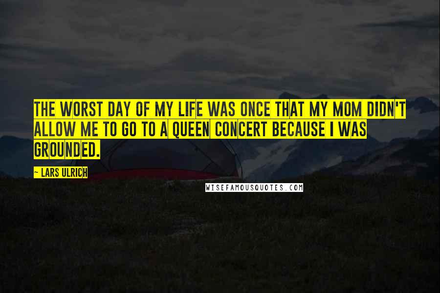 Lars Ulrich Quotes: The worst day of my life was once that my mom didn't allow me to go to a Queen concert because I was grounded.
