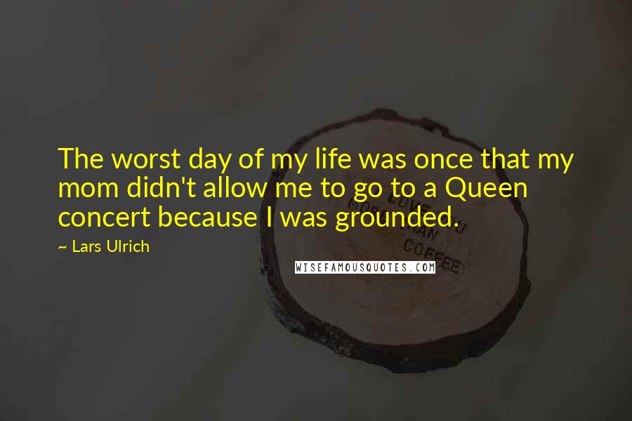 Lars Ulrich Quotes: The worst day of my life was once that my mom didn't allow me to go to a Queen concert because I was grounded.